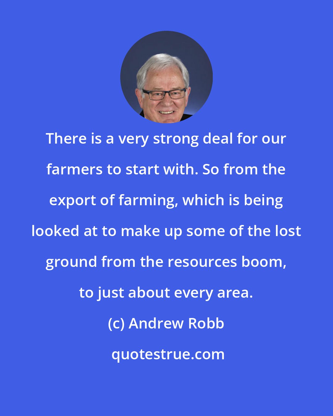 Andrew Robb: There is a very strong deal for our farmers to start with. So from the export of farming, which is being looked at to make up some of the lost ground from the resources boom, to just about every area.