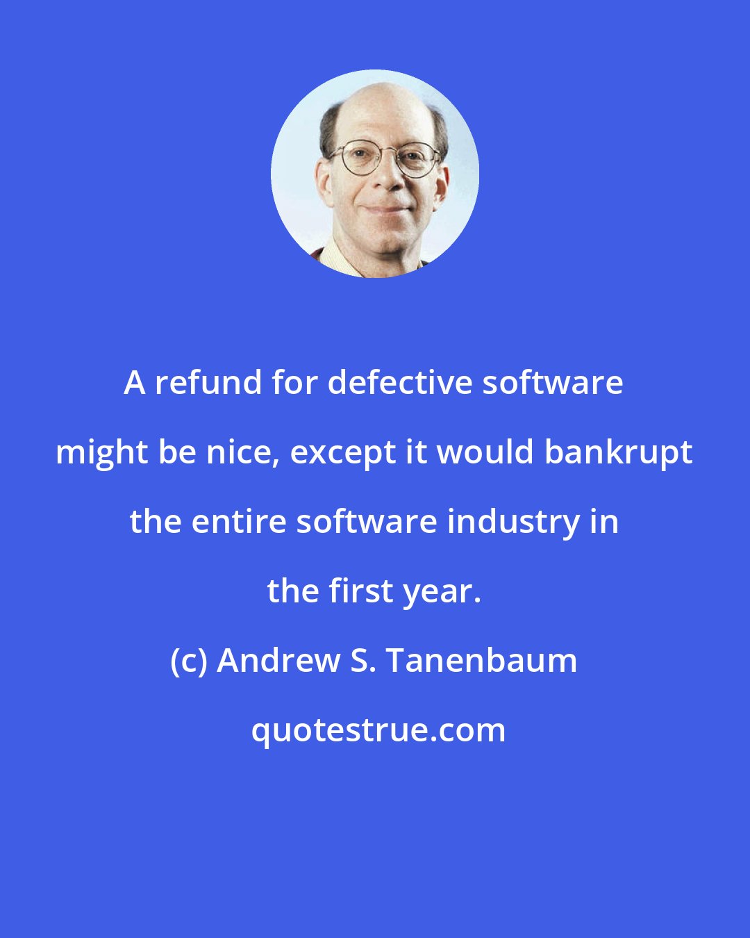 Andrew S. Tanenbaum: A refund for defective software might be nice, except it would bankrupt the entire software industry in the first year.