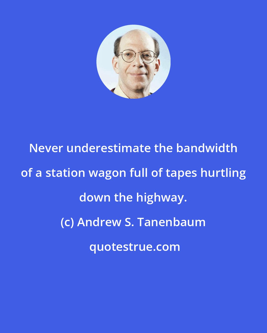Andrew S. Tanenbaum: Never underestimate the bandwidth of a station wagon full of tapes hurtling down the highway.