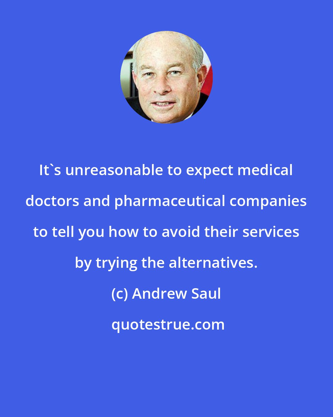 Andrew Saul: It's unreasonable to expect medical doctors and pharmaceutical companies to tell you how to avoid their services by trying the alternatives.