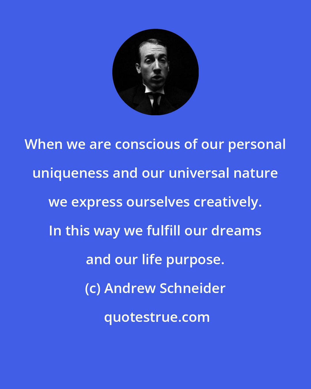 Andrew Schneider: When we are conscious of our personal uniqueness and our universal nature we express ourselves creatively. In this way we fulfill our dreams and our life purpose.