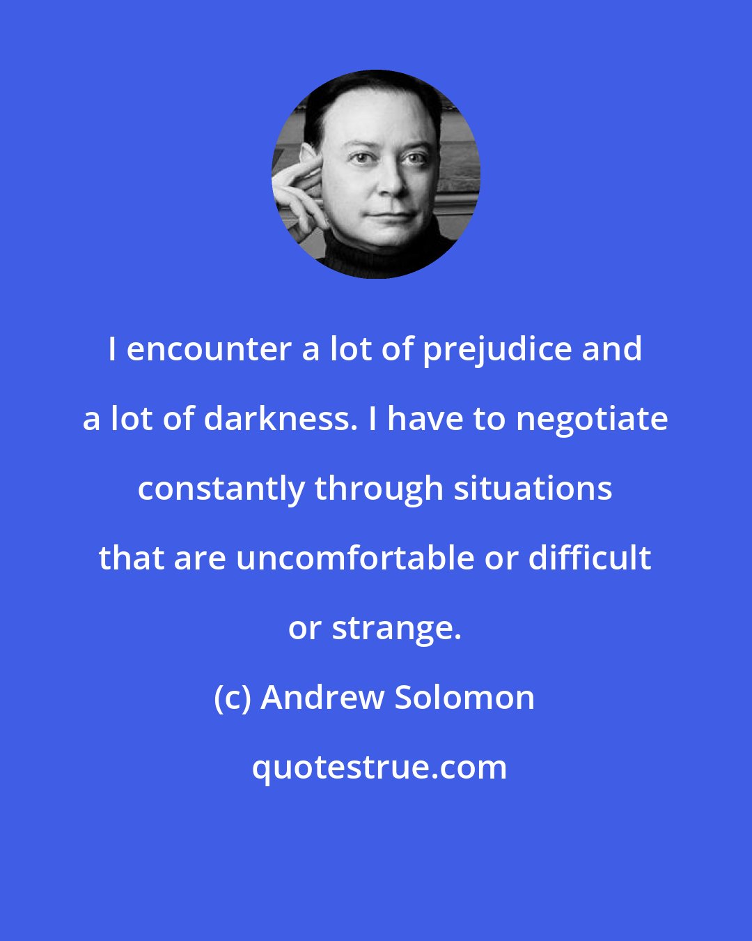 Andrew Solomon: I encounter a lot of prejudice and a lot of darkness. I have to negotiate constantly through situations that are uncomfortable or difficult or strange.