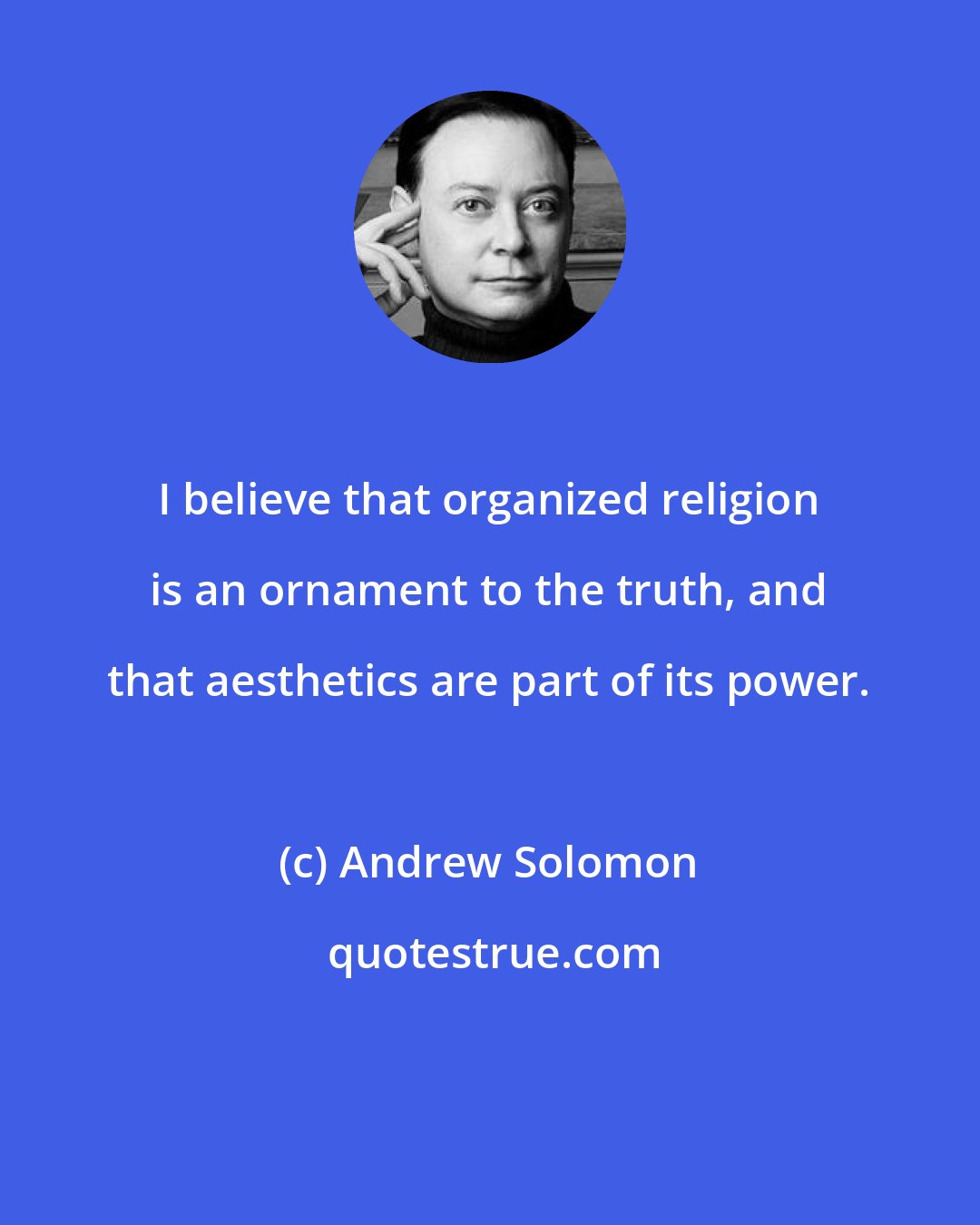 Andrew Solomon: I believe that organized religion is an ornament to the truth, and that aesthetics are part of its power.