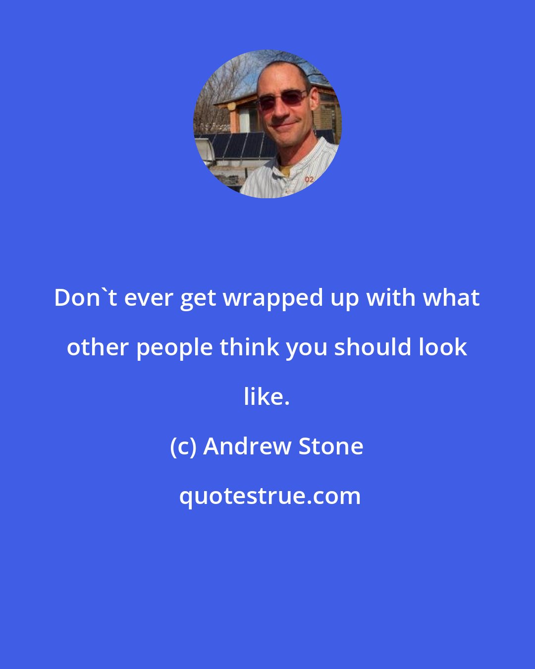 Andrew Stone: Don't ever get wrapped up with what other people think you should look like.