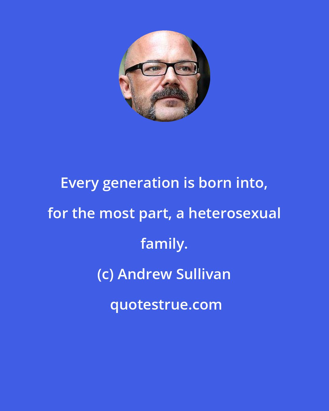 Andrew Sullivan: Every generation is born into, for the most part, a heterosexual family.