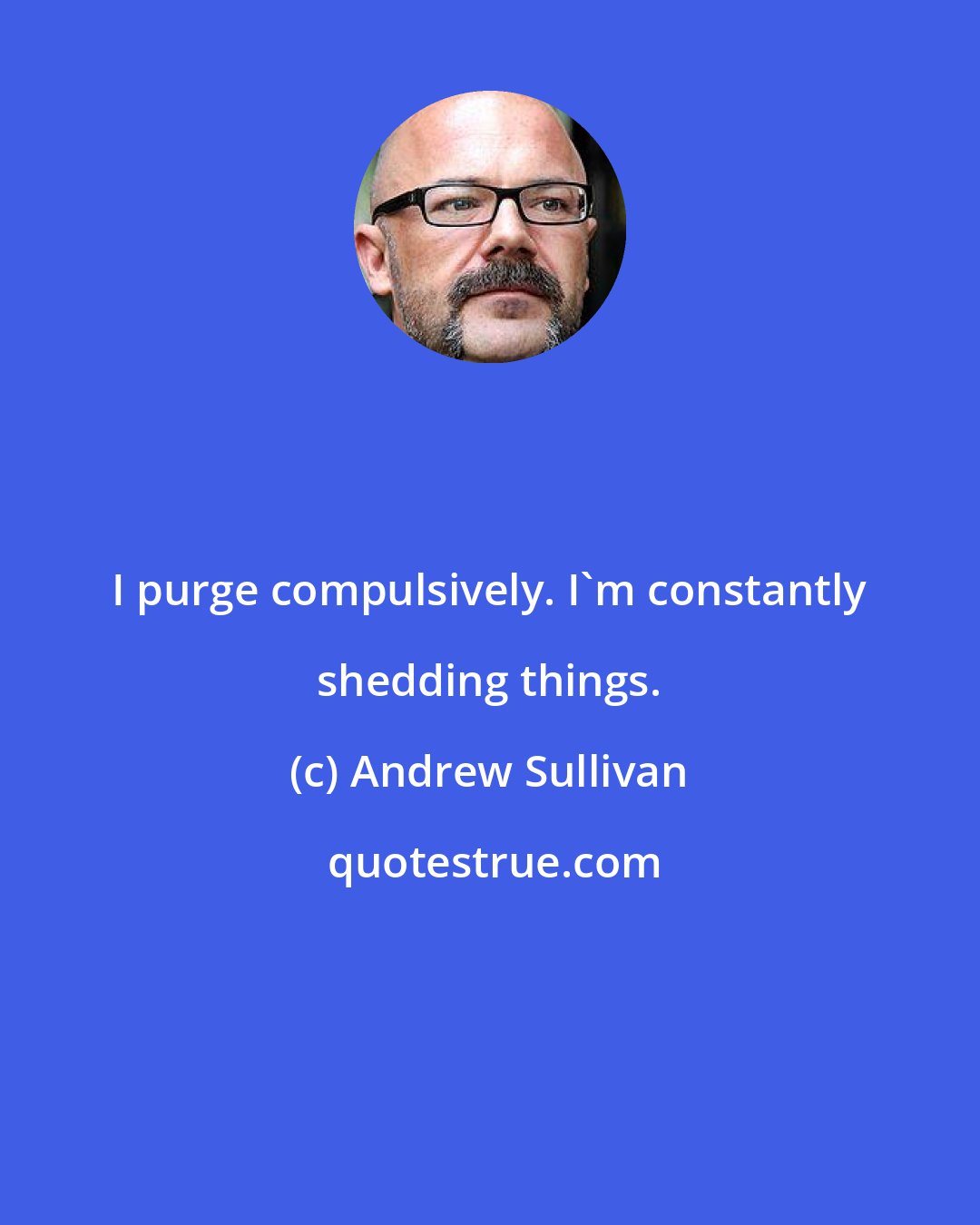 Andrew Sullivan: I purge compulsively. I'm constantly shedding things.