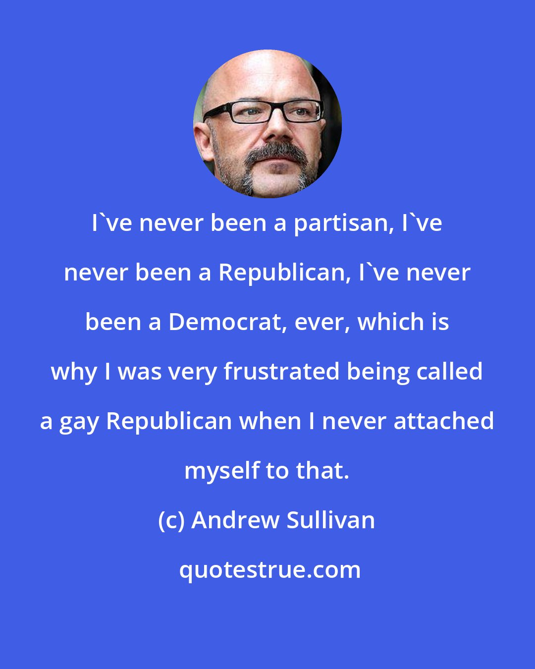 Andrew Sullivan: I've never been a partisan, I've never been a Republican, I've never been a Democrat, ever, which is why I was very frustrated being called a gay Republican when I never attached myself to that.