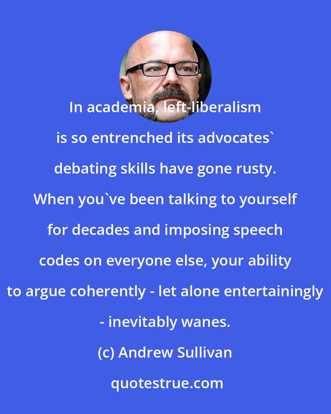 Andrew Sullivan: In academia, left-liberalism is so entrenched its advocates' debating skills have gone rusty. When you've been talking to yourself for decades and imposing speech codes on everyone else, your ability to argue coherently - let alone entertainingly - inevitably wanes.