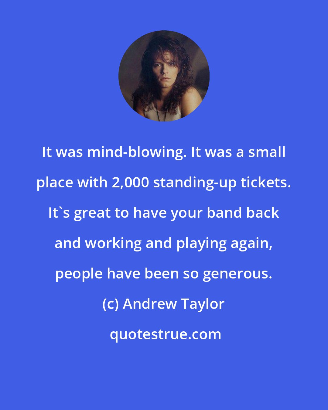 Andrew Taylor: It was mind-blowing. It was a small place with 2,000 standing-up tickets. It's great to have your band back and working and playing again, people have been so generous.