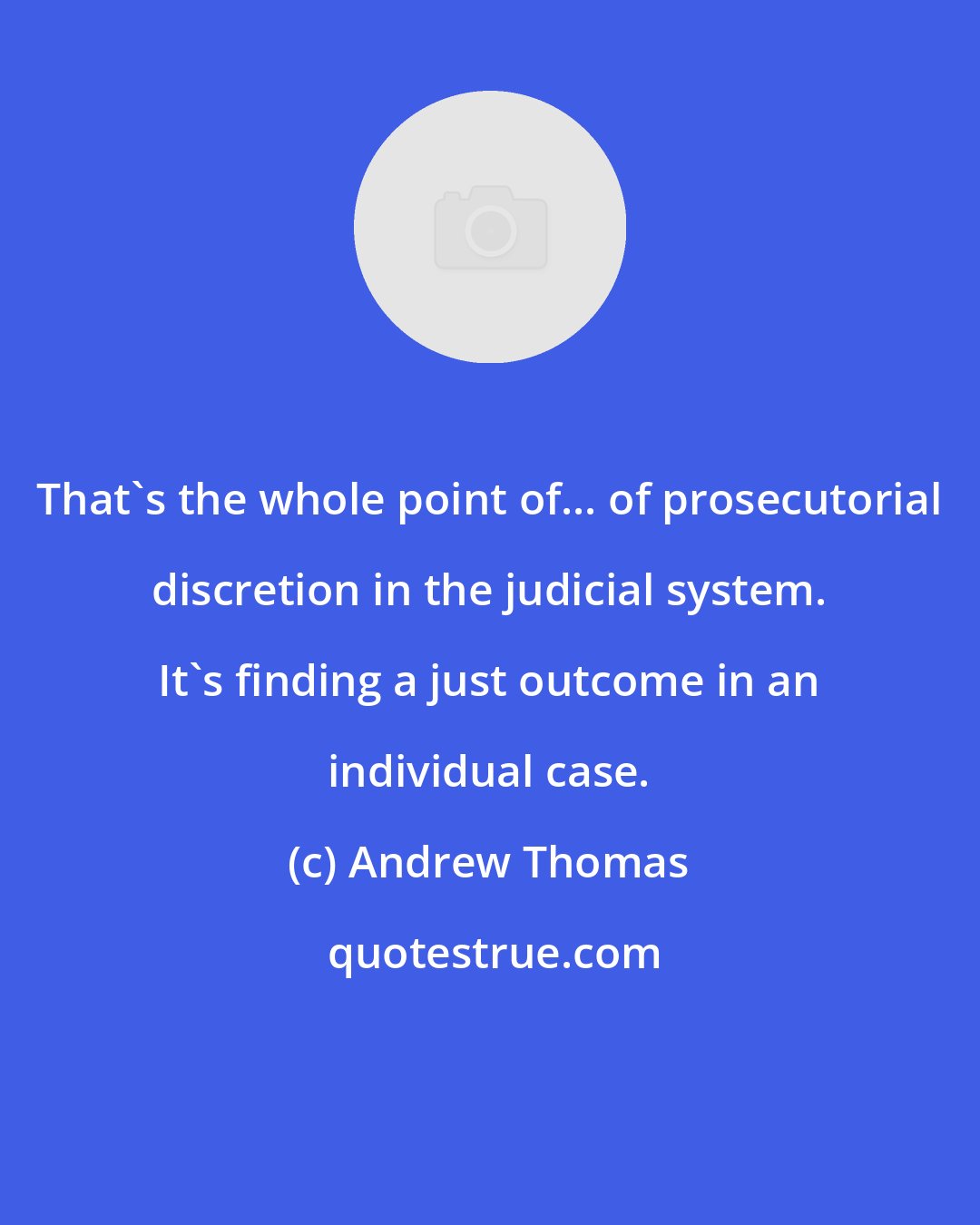 Andrew Thomas: That's the whole point of... of prosecutorial discretion in the judicial system. It's finding a just outcome in an individual case.