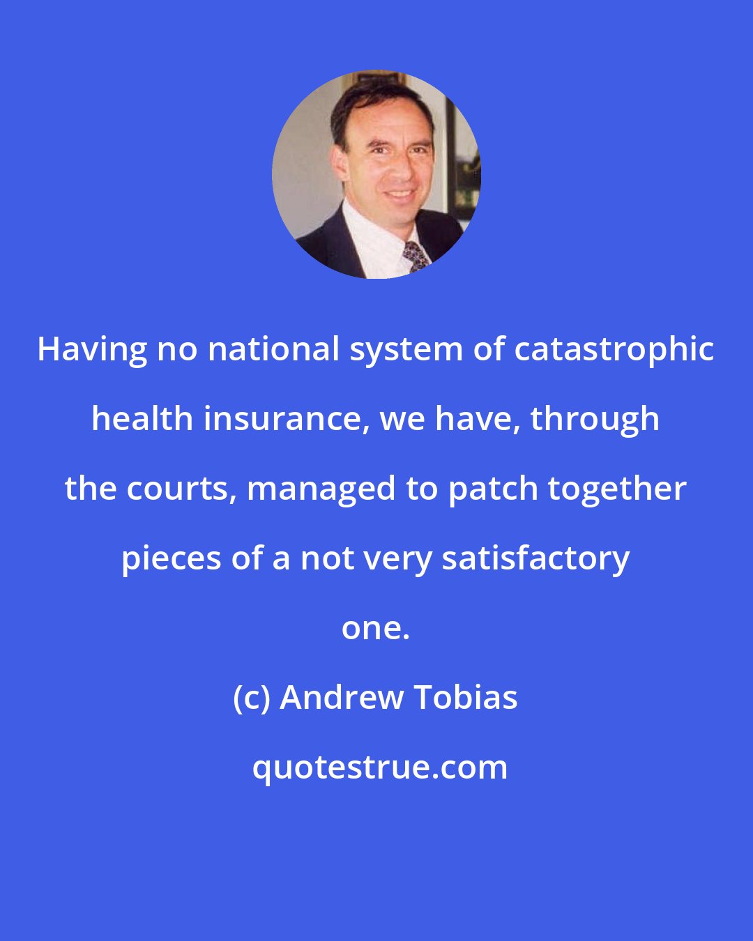 Andrew Tobias: Having no national system of catastrophic health insurance, we have, through the courts, managed to patch together pieces of a not very satisfactory one.