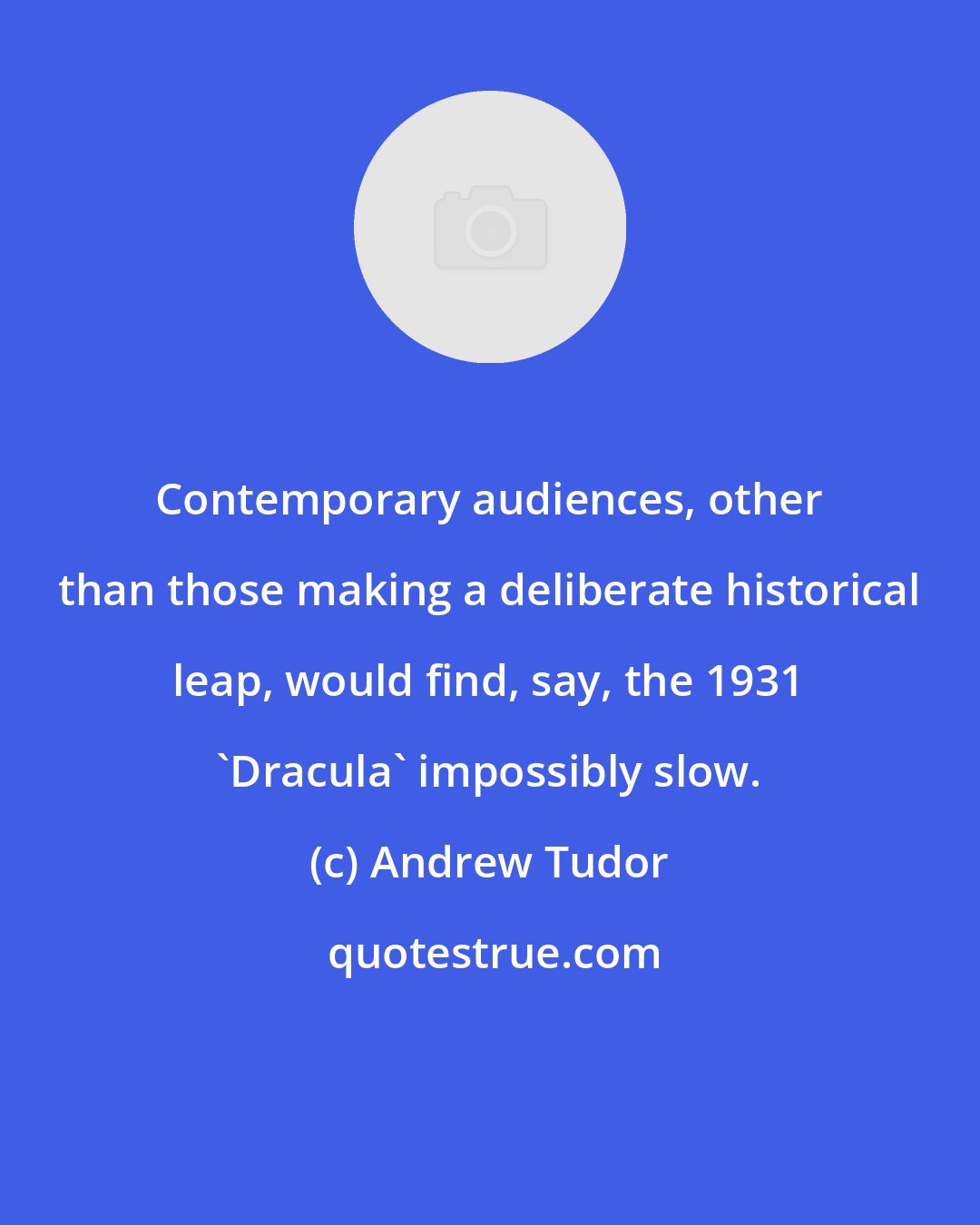 Andrew Tudor: Contemporary audiences, other than those making a deliberate historical leap, would find, say, the 1931 'Dracula' impossibly slow.