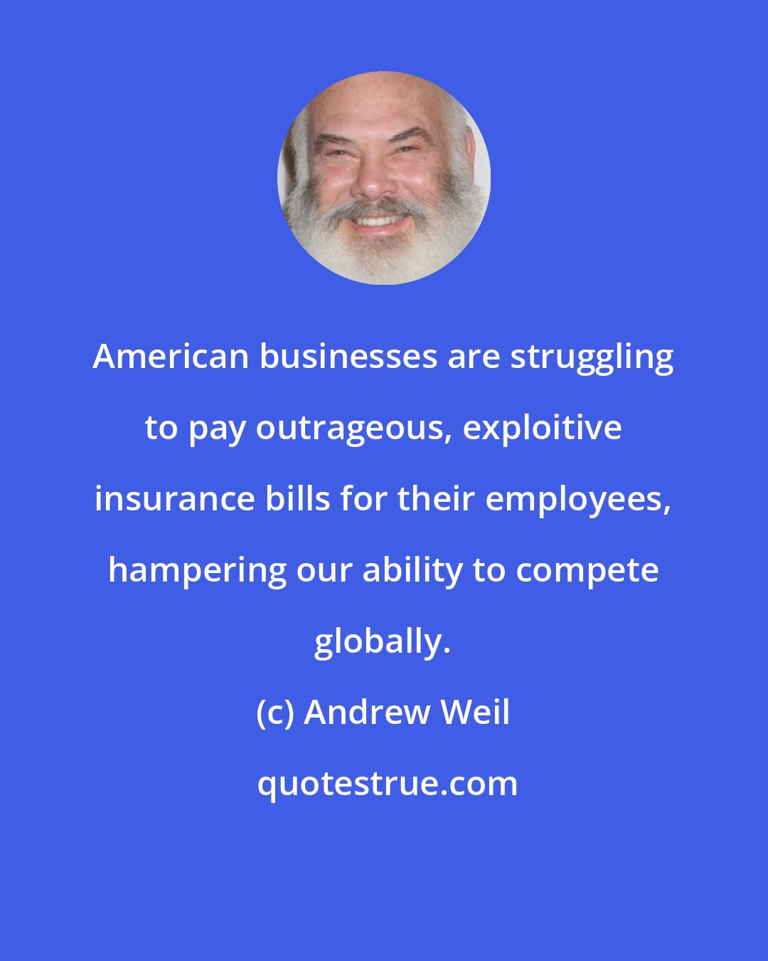 Andrew Weil: American businesses are struggling to pay outrageous, exploitive insurance bills for their employees, hampering our ability to compete globally.