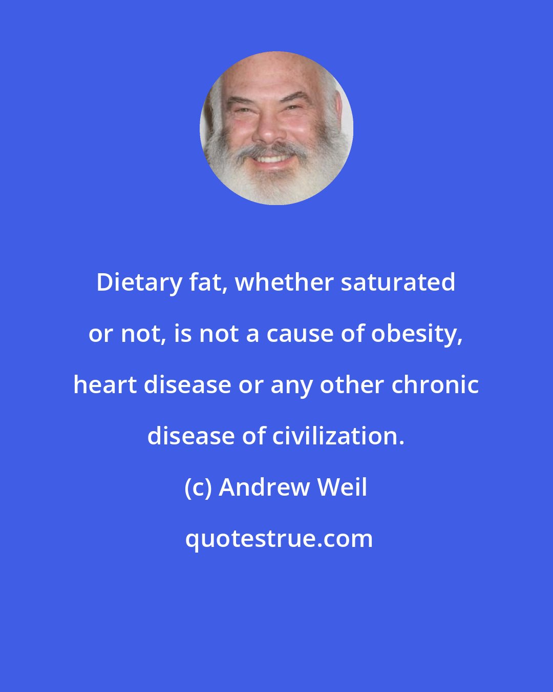 Andrew Weil: Dietary fat, whether saturated or not, is not a cause of obesity, heart disease or any other chronic disease of civilization.