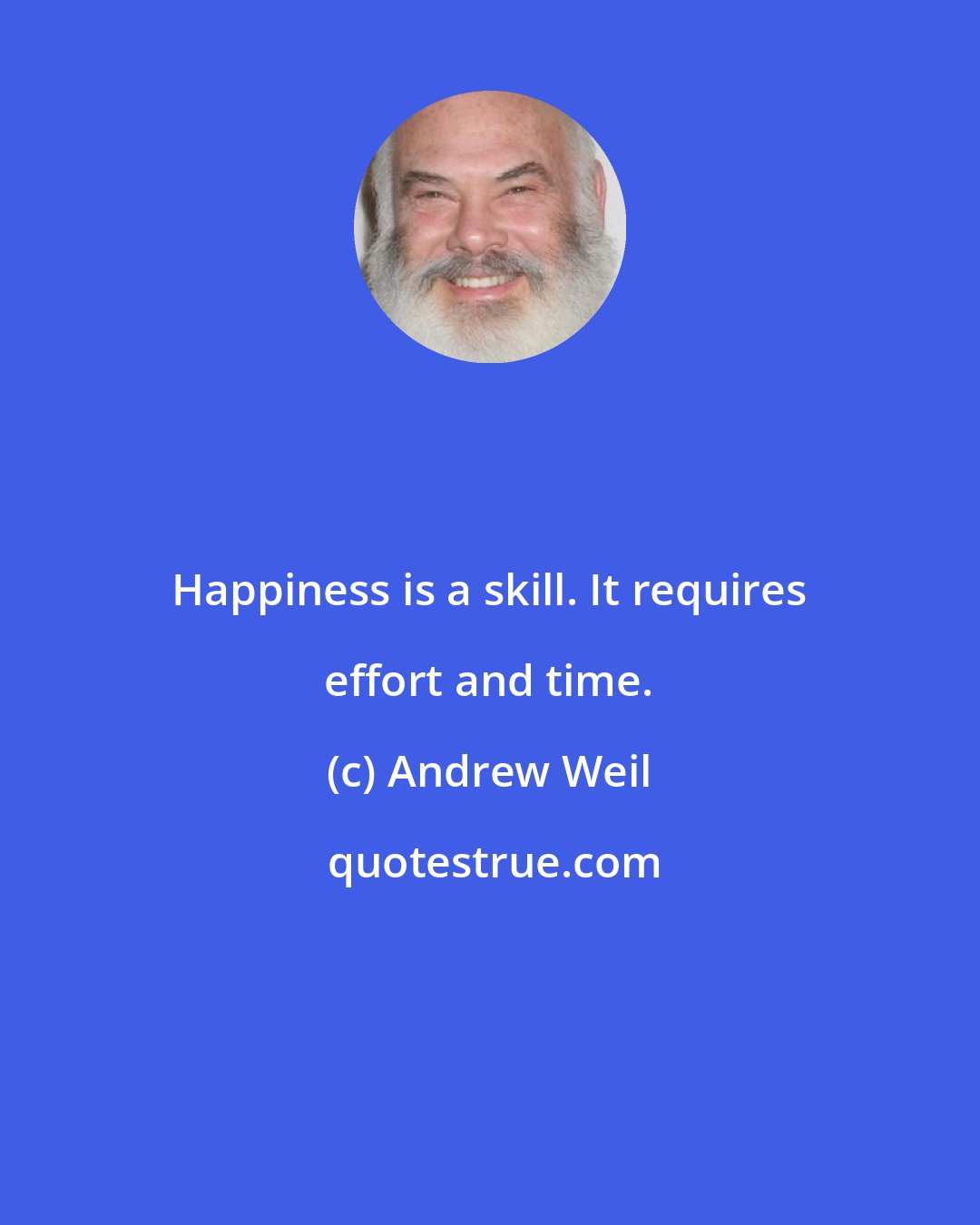 Andrew Weil: Happiness is a skill. It requires effort and time.