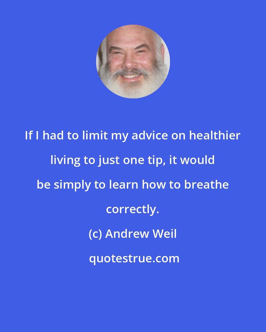 Andrew Weil: If I had to limit my advice on healthier living to just one tip, it would be simply to learn how to breathe correctly.