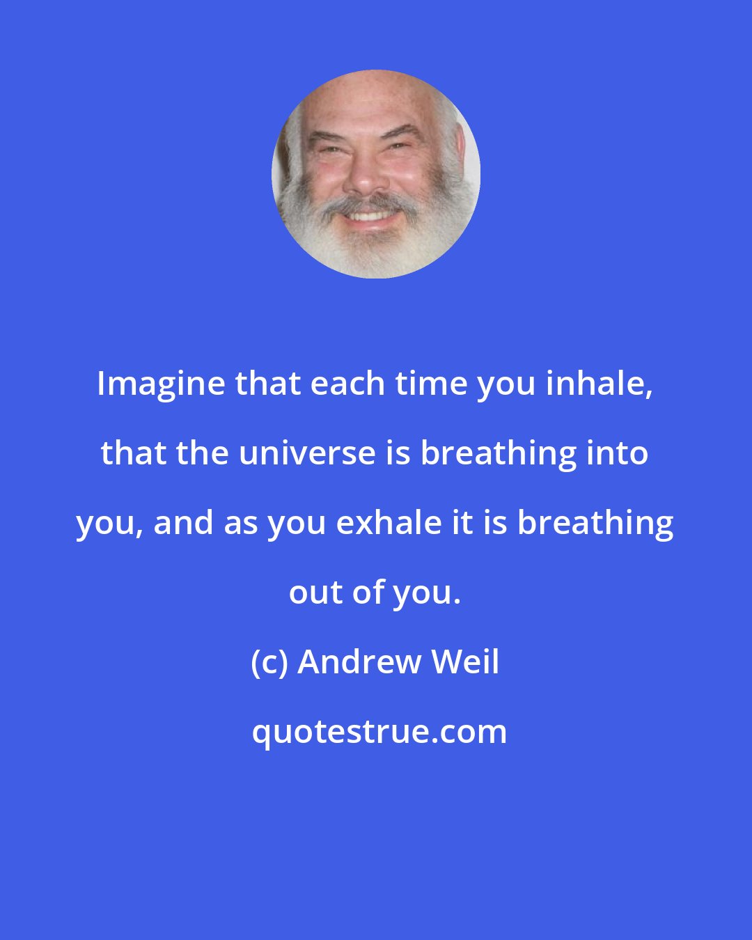 Andrew Weil: Imagine that each time you inhale, that the universe is breathing into you, and as you exhale it is breathing out of you.