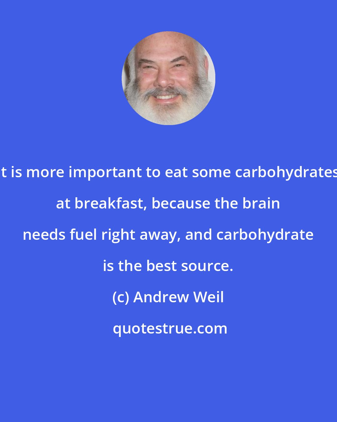 Andrew Weil: It is more important to eat some carbohydrates at breakfast, because the brain needs fuel right away, and carbohydrate is the best source.