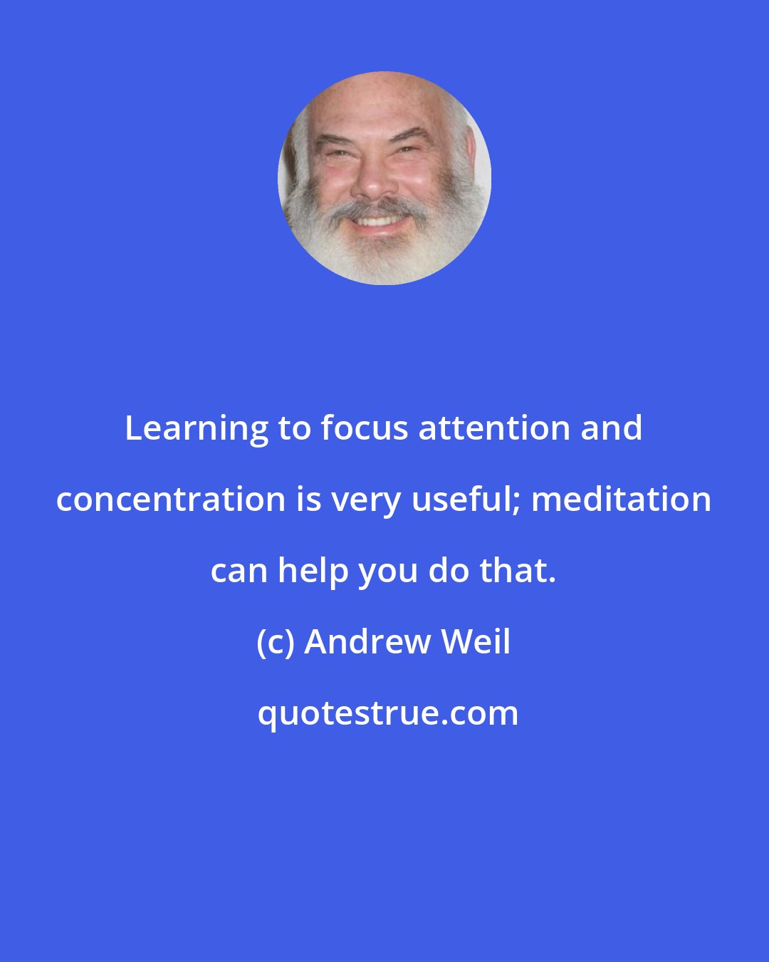 Andrew Weil: Learning to focus attention and concentration is very useful; meditation can help you do that.