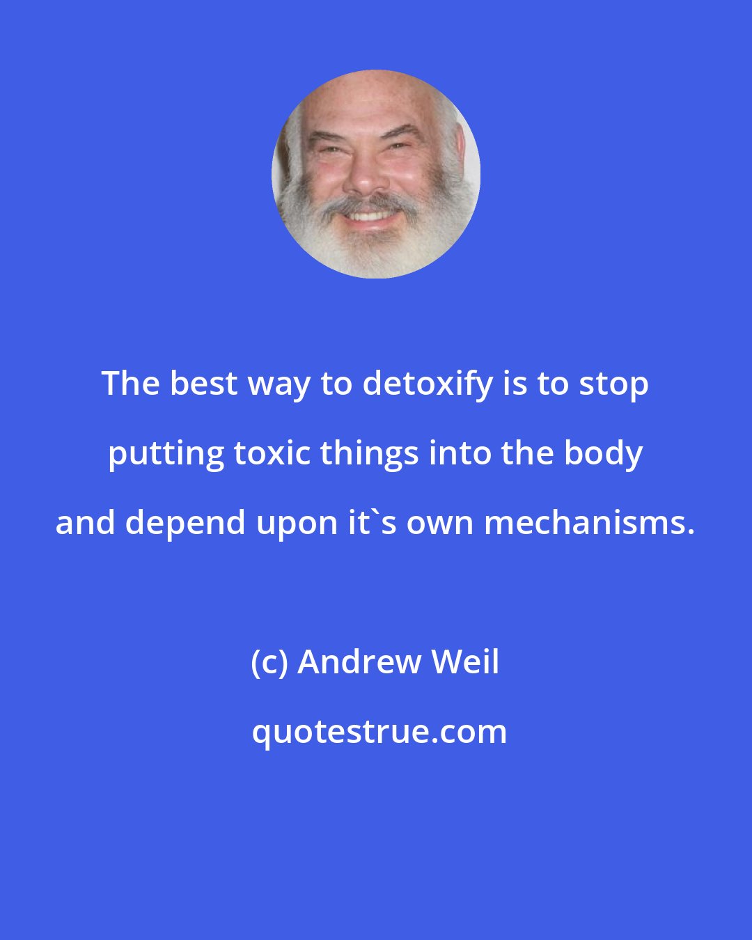 Andrew Weil: The best way to detoxify is to stop putting toxic things into the body and depend upon it's own mechanisms.