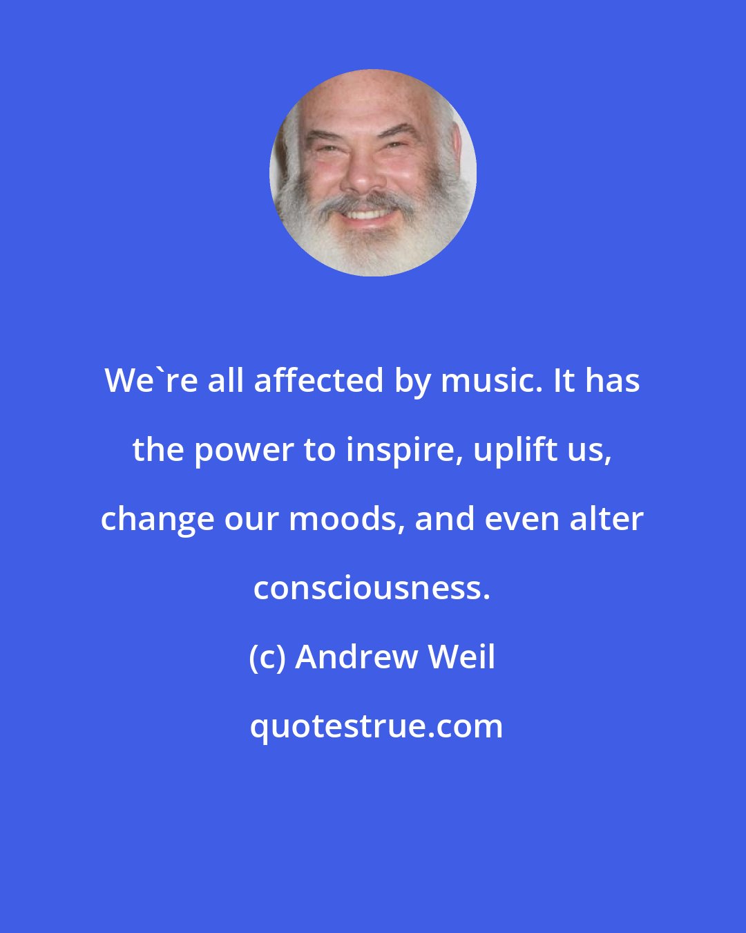 Andrew Weil: We're all affected by music. It has the power to inspire, uplift us, change our moods, and even alter consciousness.