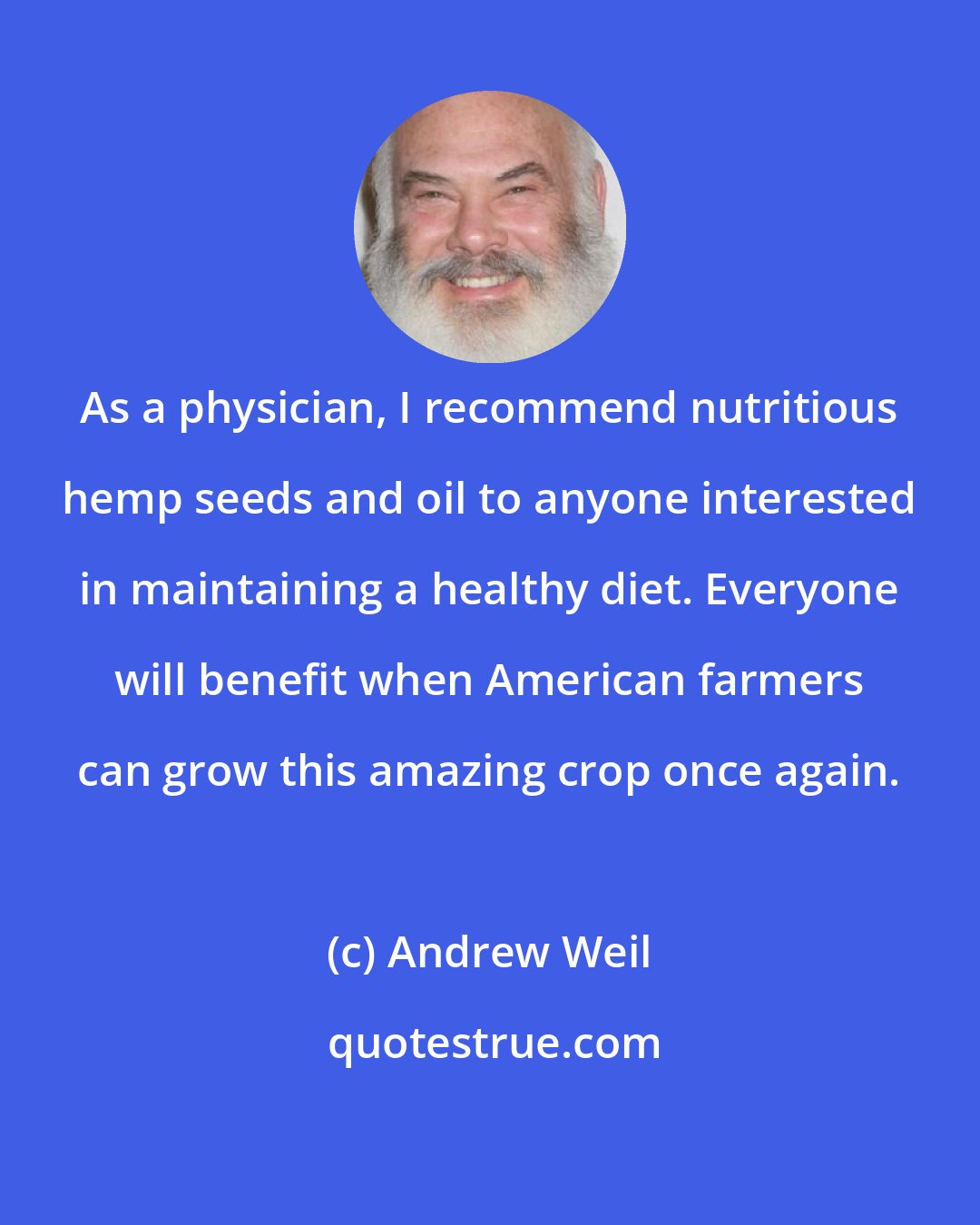 Andrew Weil: As a physician, I recommend nutritious hemp seeds and oil to anyone interested in maintaining a healthy diet. Everyone will benefit when American farmers can grow this amazing crop once again.