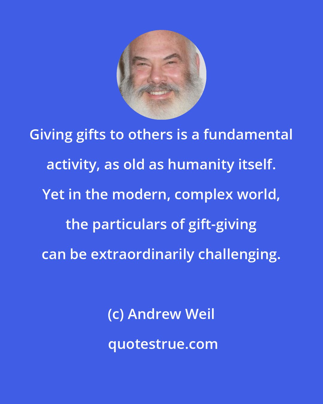 Andrew Weil: Giving gifts to others is a fundamental activity, as old as humanity itself. Yet in the modern, complex world, the particulars of gift-giving can be extraordinarily challenging.