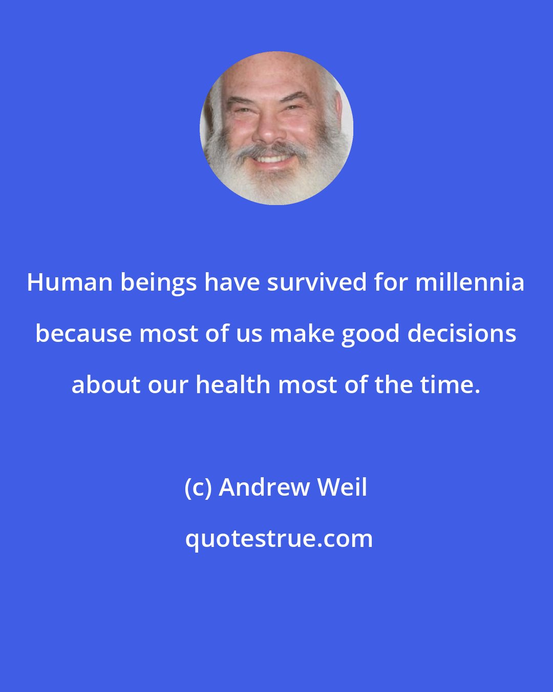 Andrew Weil: Human beings have survived for millennia because most of us make good decisions about our health most of the time.