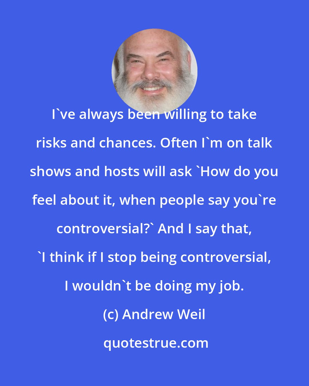 Andrew Weil: I've always been willing to take risks and chances. Often I'm on talk shows and hosts will ask 'How do you feel about it, when people say you're controversial?' And I say that, 'I think if I stop being controversial, I wouldn't be doing my job.