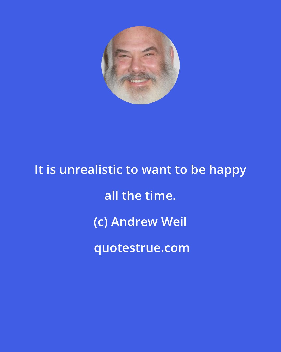 Andrew Weil: It is unrealistic to want to be happy all the time.