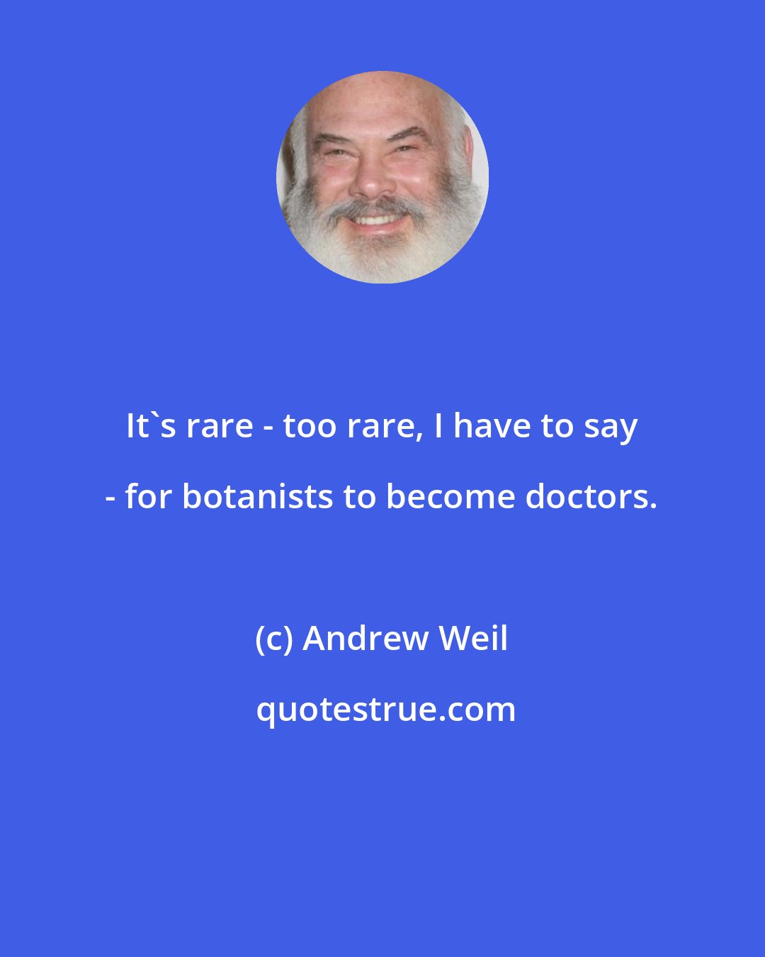 Andrew Weil: It's rare - too rare, I have to say - for botanists to become doctors.