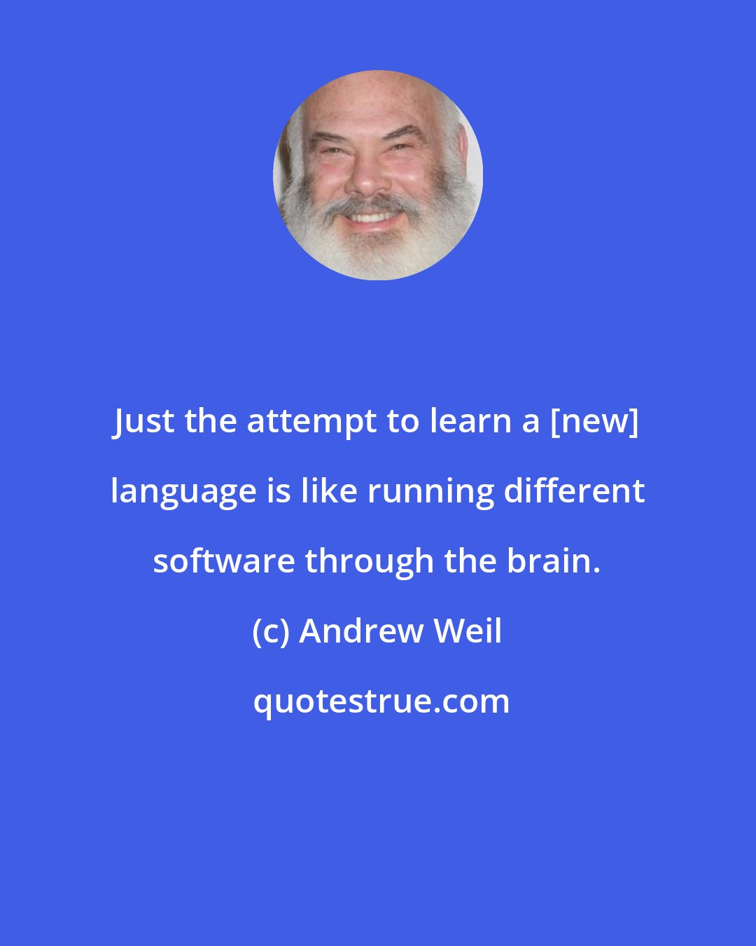 Andrew Weil: Just the attempt to learn a [new] language is like running different software through the brain.