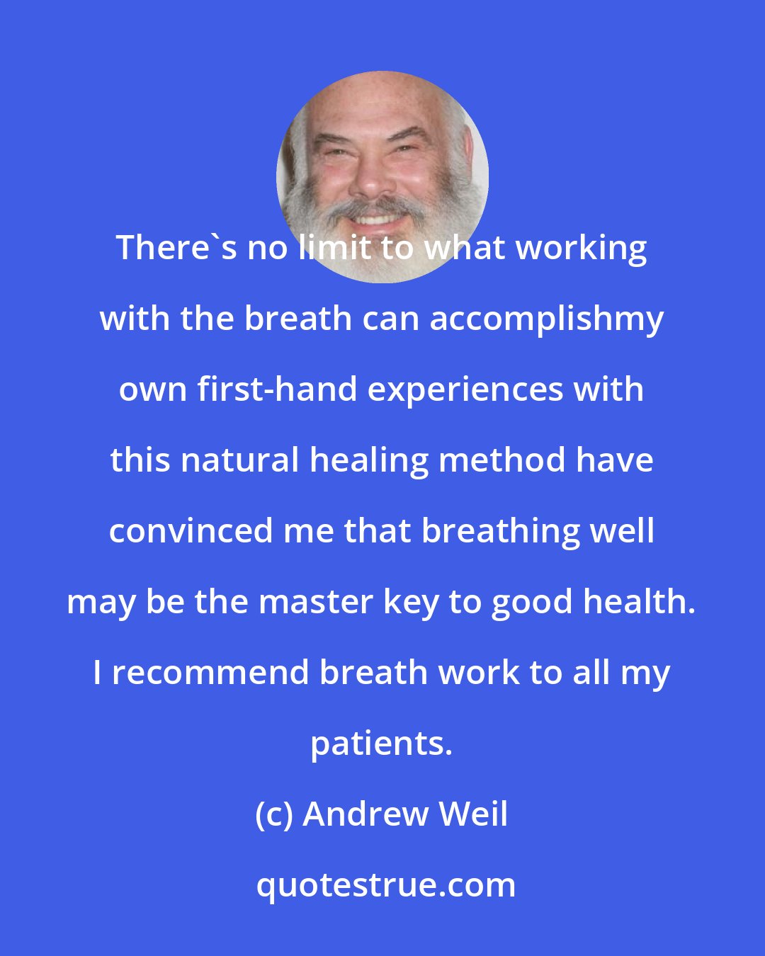 Andrew Weil: There's no limit to what working with the breath can accomplishmy own first-hand experiences with this natural healing method have convinced me that breathing well may be the master key to good health. I recommend breath work to all my patients.