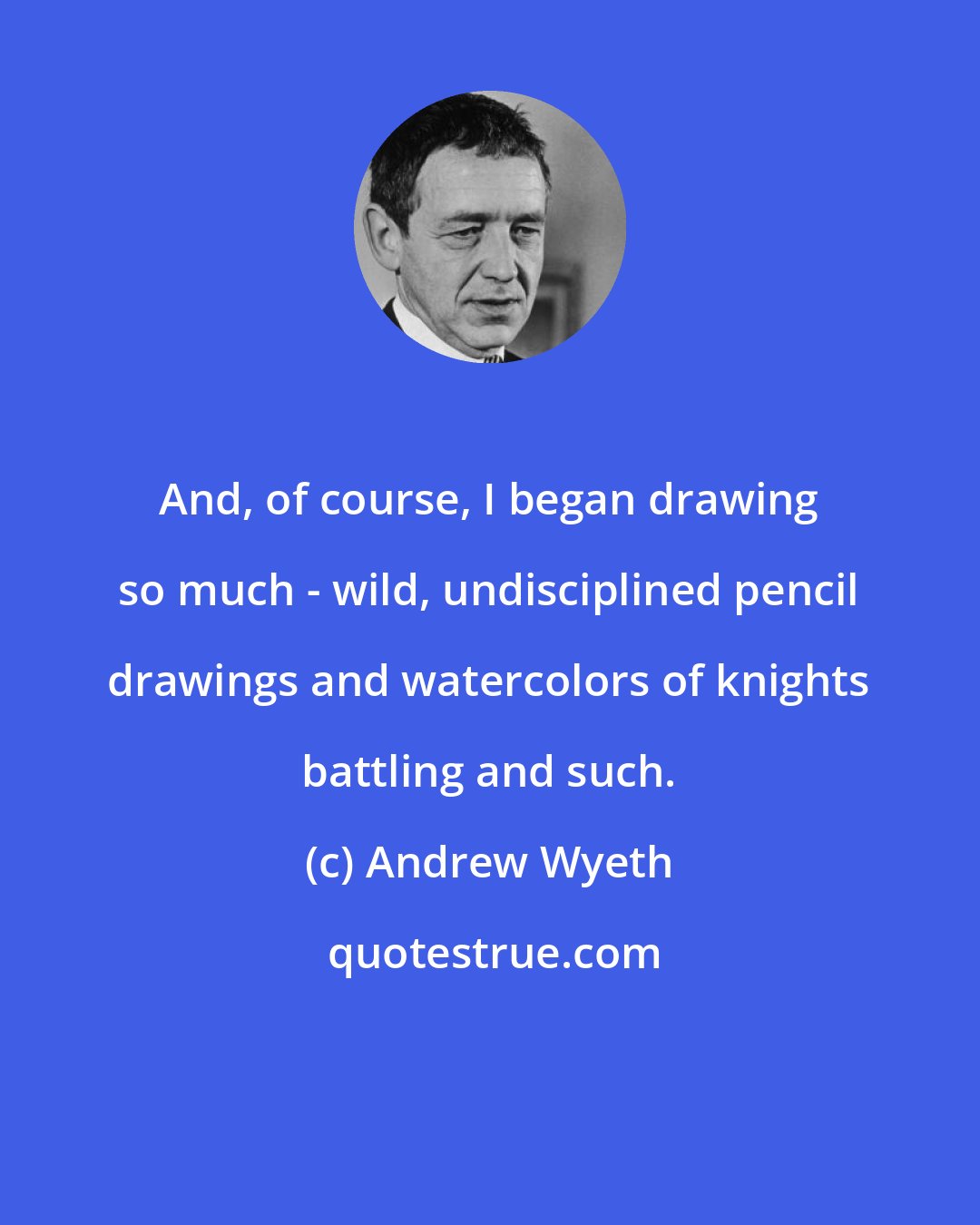 Andrew Wyeth: And, of course, I began drawing so much - wild, undisciplined pencil drawings and watercolors of knights battling and such.