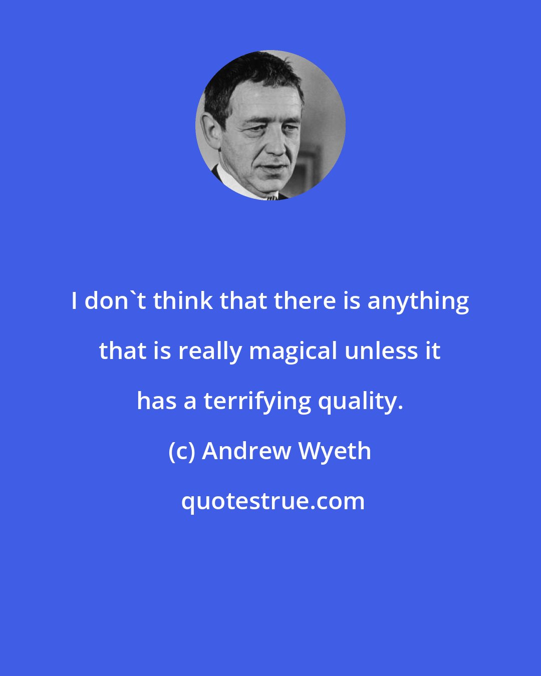 Andrew Wyeth: I don't think that there is anything that is really magical unless it has a terrifying quality.