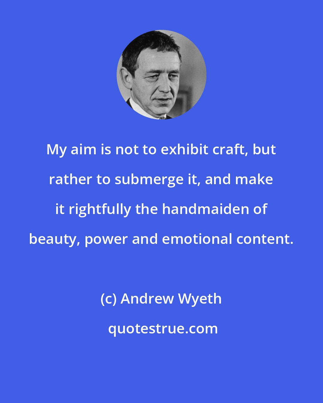 Andrew Wyeth: My aim is not to exhibit craft, but rather to submerge it, and make it rightfully the handmaiden of beauty, power and emotional content.