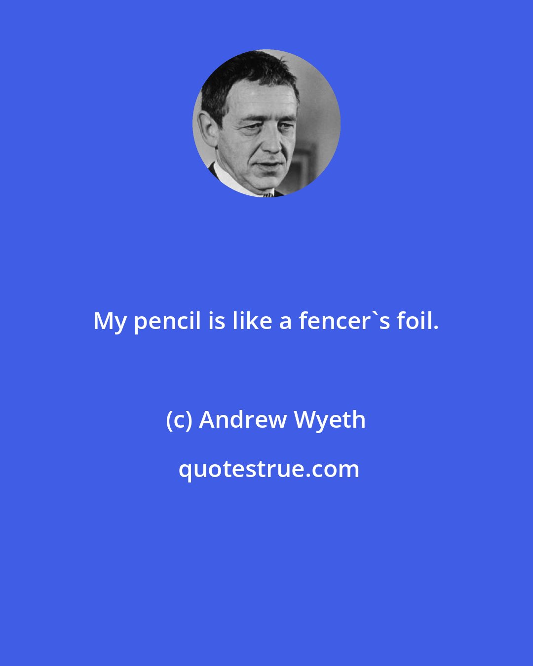 Andrew Wyeth: My pencil is like a fencer's foil.