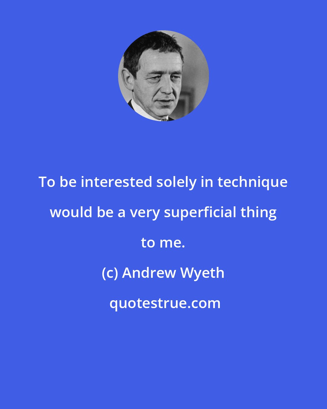 Andrew Wyeth: To be interested solely in technique would be a very superficial thing to me.
