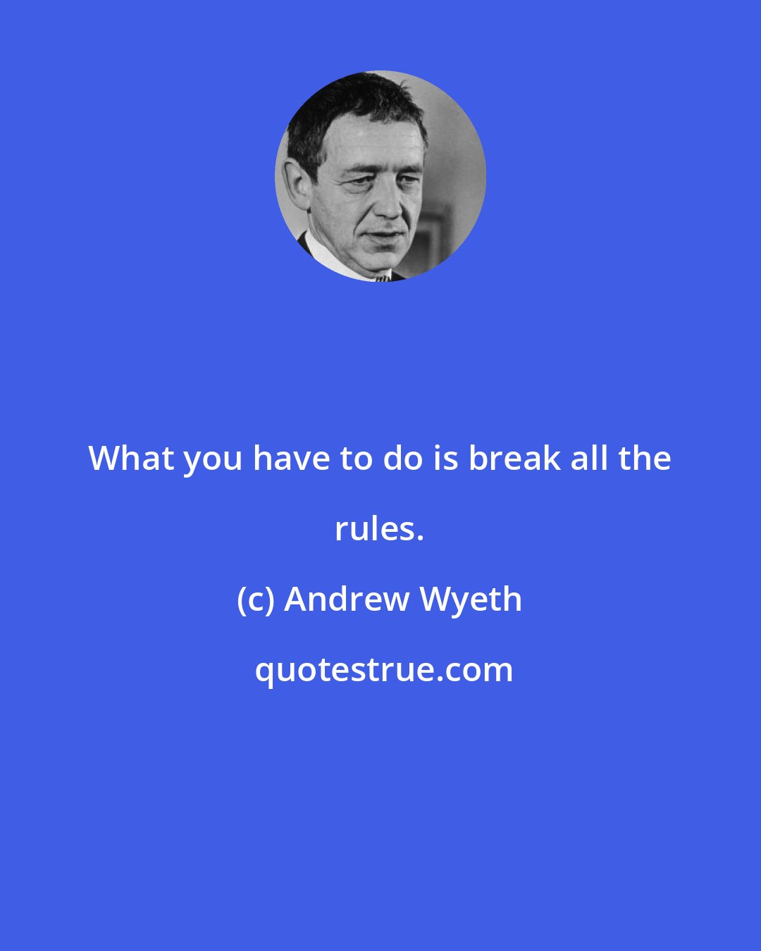 Andrew Wyeth: What you have to do is break all the rules.
