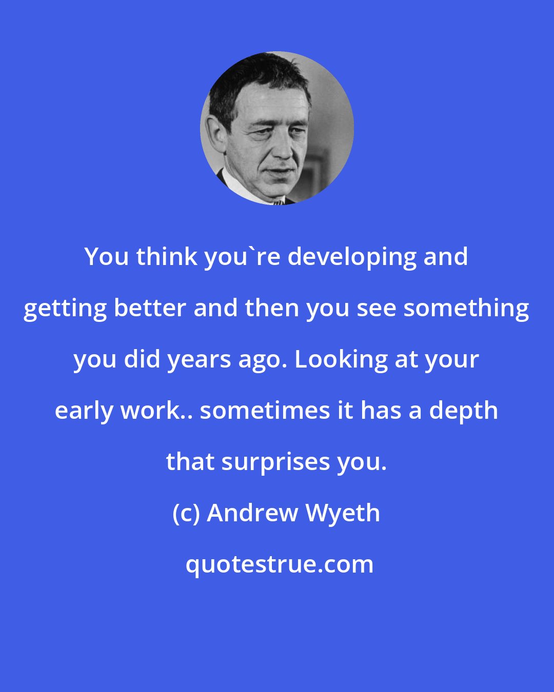 Andrew Wyeth: You think you're developing and getting better and then you see something you did years ago. Looking at your early work.. sometimes it has a depth that surprises you.
