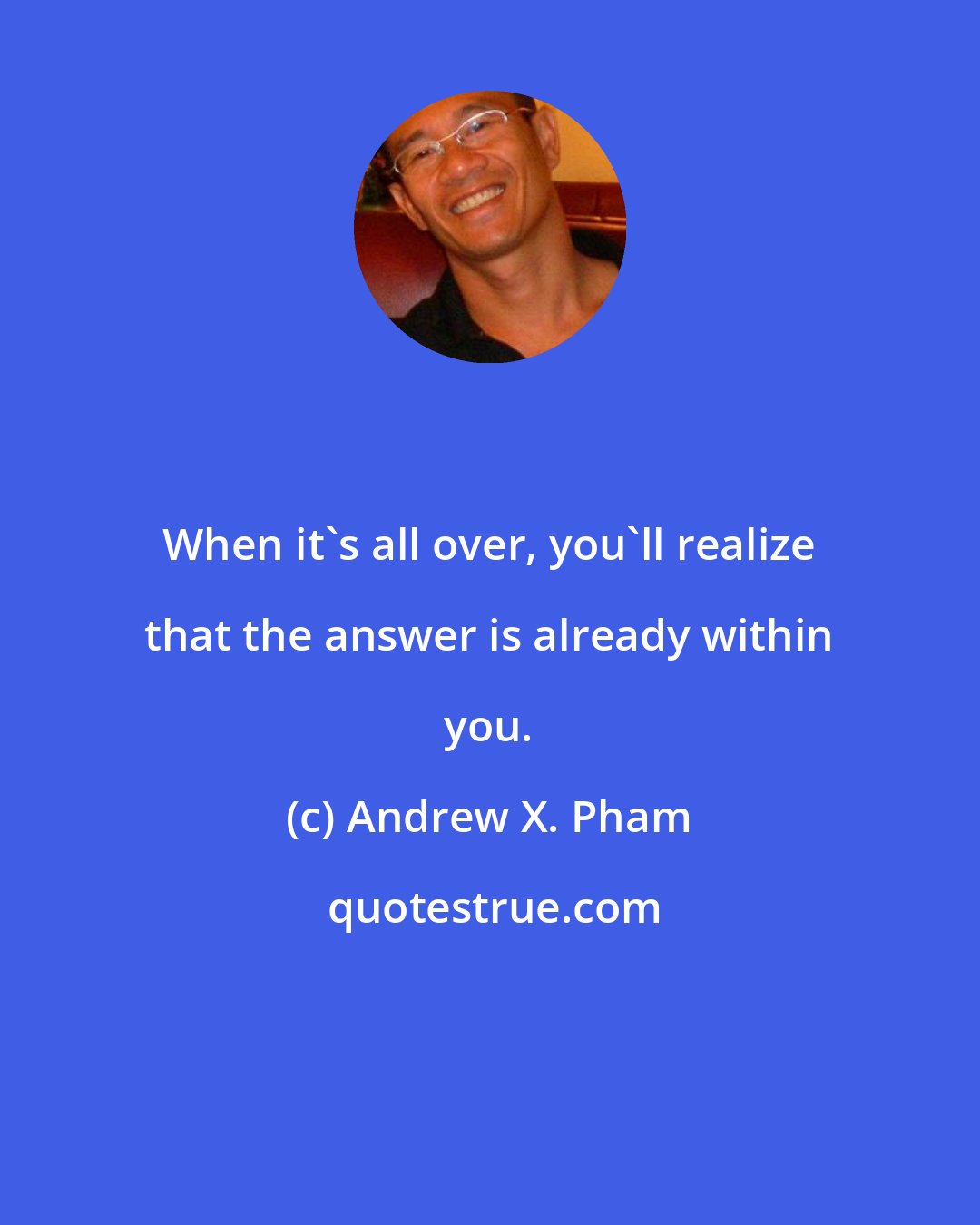 Andrew X. Pham: When it's all over, you'll realize that the answer is already within you.