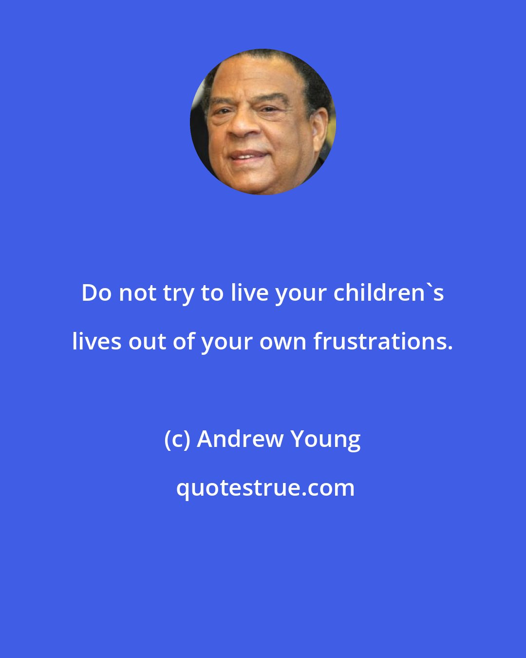 Andrew Young: Do not try to live your children's lives out of your own frustrations.