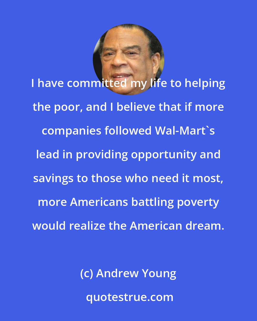 Andrew Young: I have committed my life to helping the poor, and I believe that if more companies followed Wal-Mart's lead in providing opportunity and savings to those who need it most, more Americans battling poverty would realize the American dream.