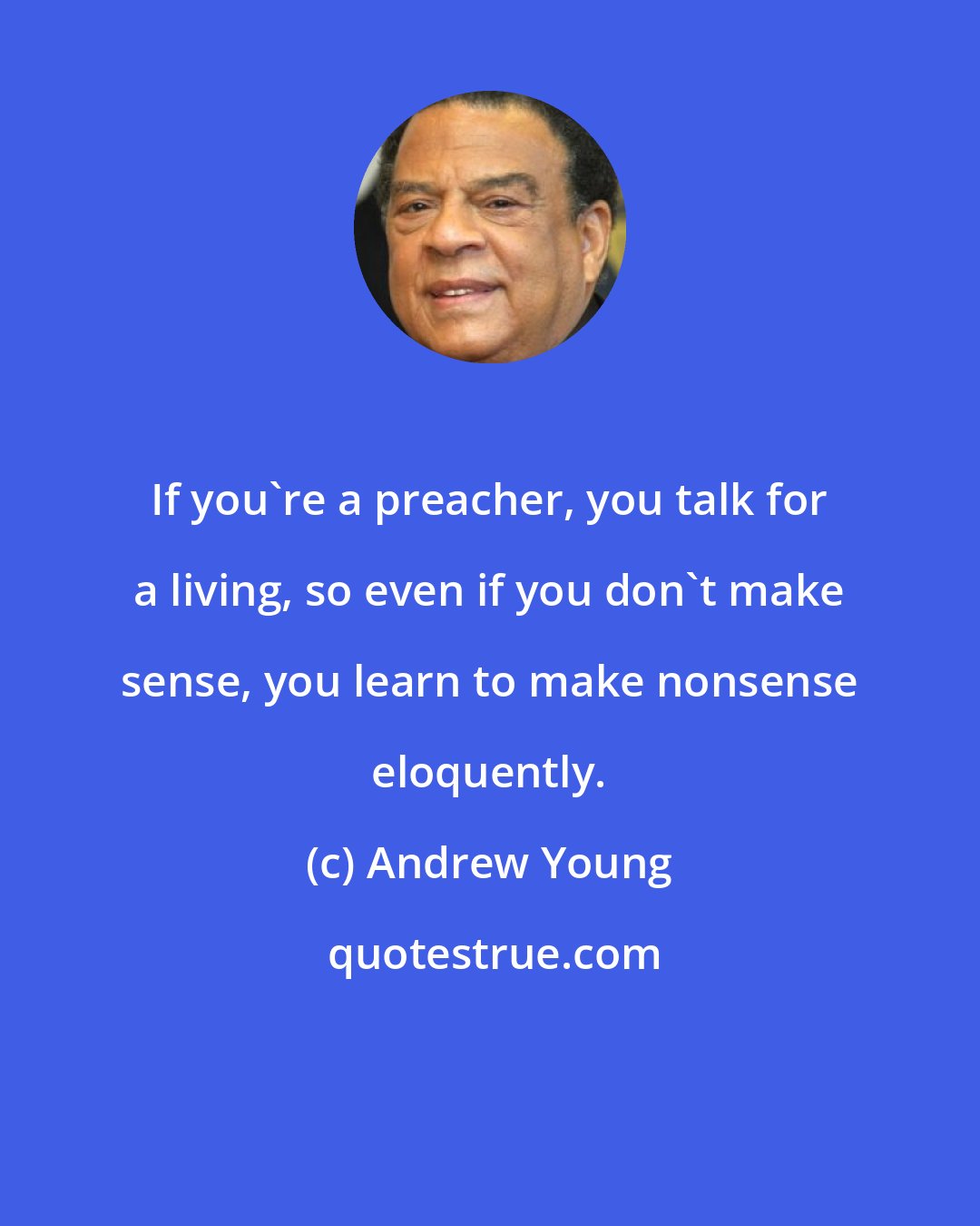 Andrew Young: If you're a preacher, you talk for a living, so even if you don't make sense, you learn to make nonsense eloquently.