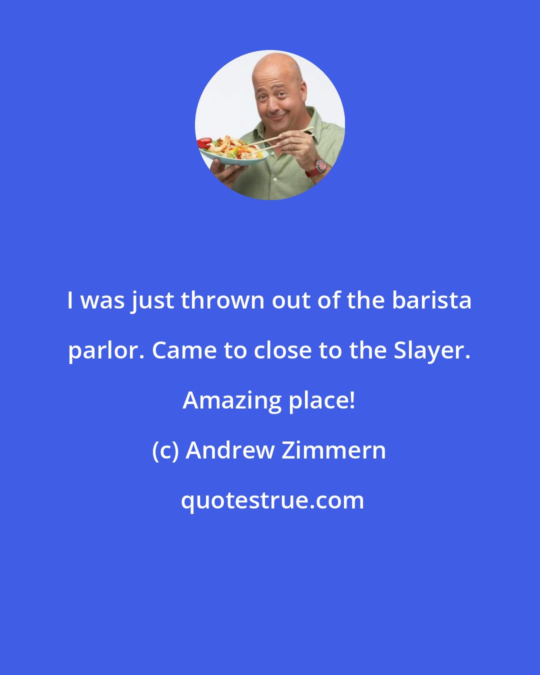 Andrew Zimmern: I was just thrown out of the barista parlor. Came to close to the Slayer. Amazing place!