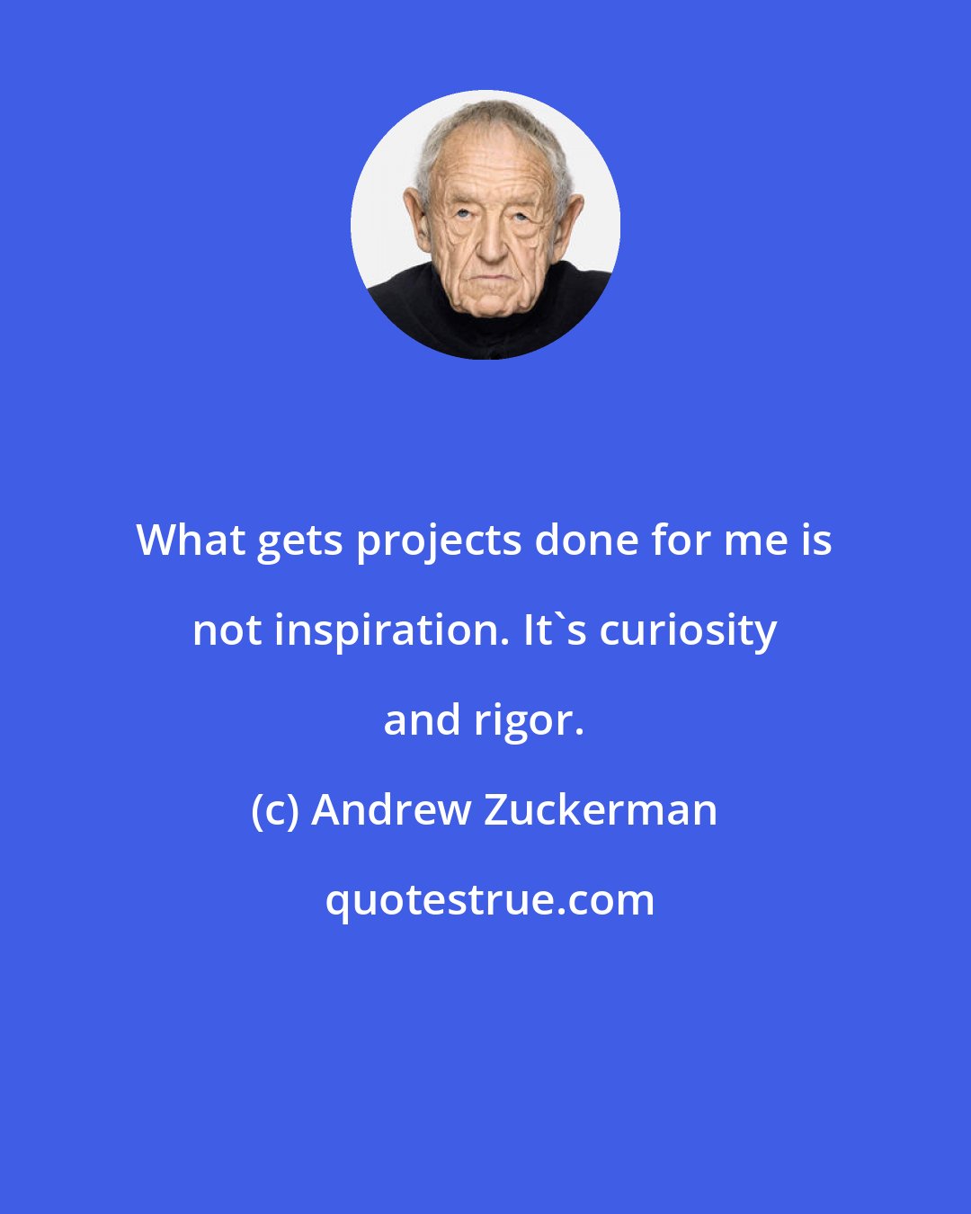 Andrew Zuckerman: What gets projects done for me is not inspiration. It's curiosity and rigor.