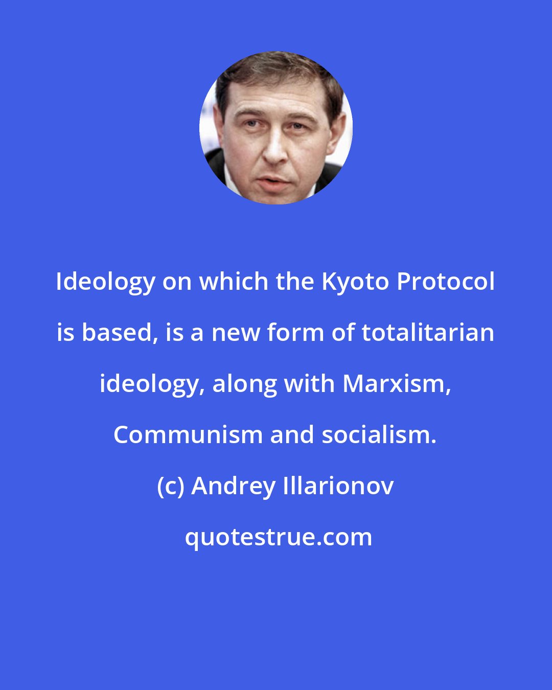 Andrey Illarionov: Ideology on which the Kyoto Protocol is based, is a new form of totalitarian ideology, along with Marxism, Communism and socialism.