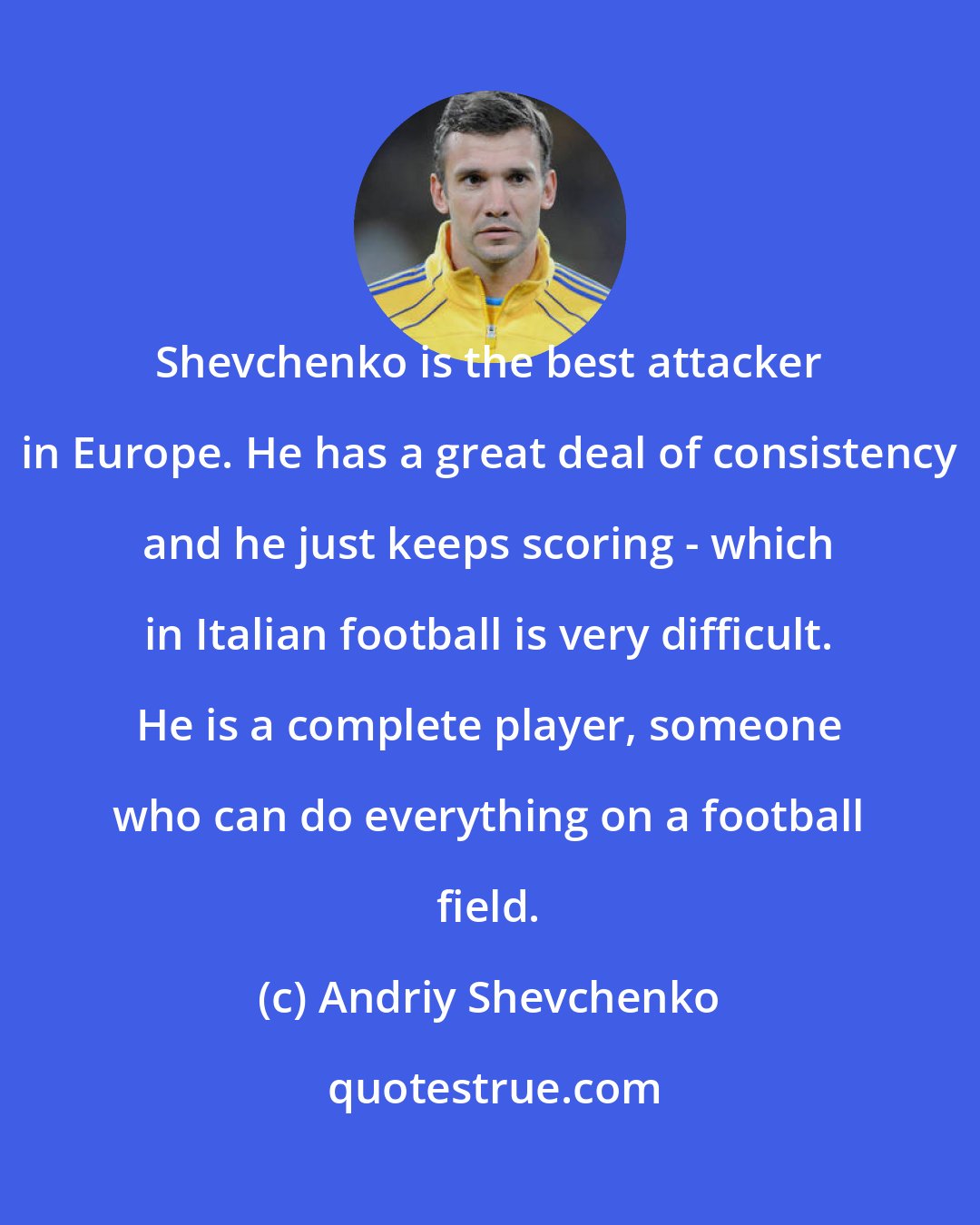 Andriy Shevchenko: Shevchenko is the best attacker in Europe. He has a great deal of consistency and he just keeps scoring - which in Italian football is very difficult. He is a complete player, someone who can do everything on a football field.