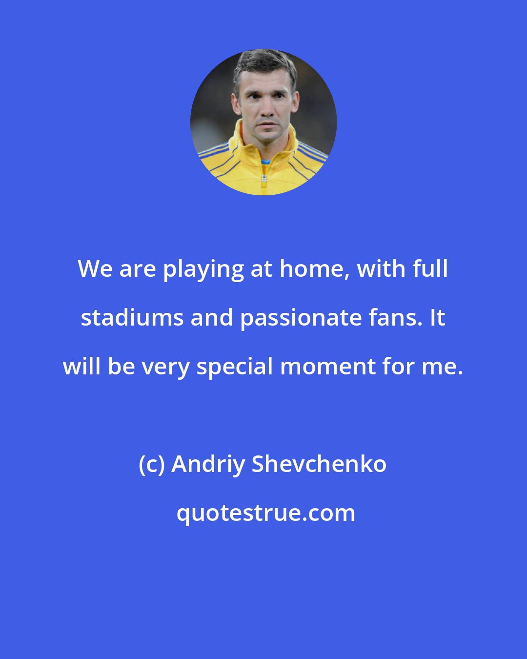 Andriy Shevchenko: We are playing at home, with full stadiums and passionate fans. It will be very special moment for me.