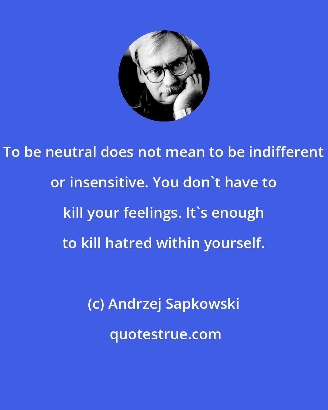 Andrzej Sapkowski: To be neutral does not mean to be indifferent or insensitive. You don't have to kill your feelings. It's enough to kill hatred within yourself.